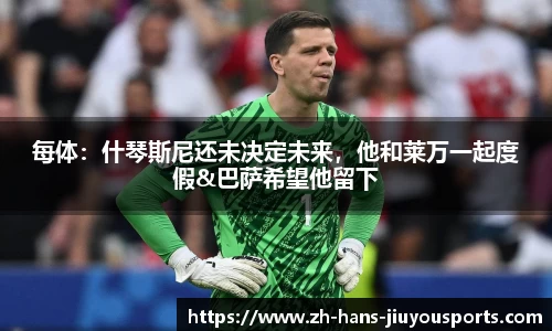 每体：什琴斯尼还未决定未来，他和莱万一起度假&巴萨希望他留下